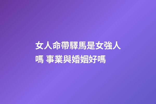 女人命帶驛馬是女強人嗎 事業與婚姻好嗎